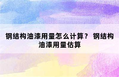 钢结构油漆用量怎么计算？ 钢结构油漆用量估算